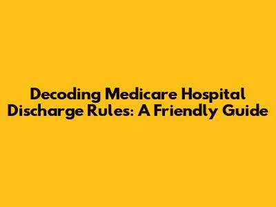 Decoding Medicare Hospital Discharge Rules: A Friendly Guide