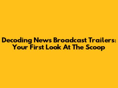Decoding News Broadcast Trailers: Your First Look At The Scoop