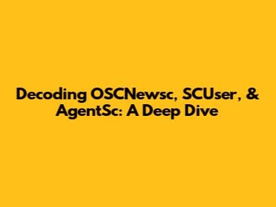 Decoding OSCNewsc, SCUser, & AgentSc: A Deep Dive