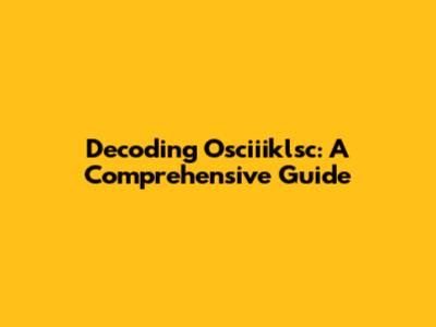 Decoding Osciiiklsc: A Comprehensive Guide