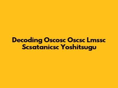 Decoding Oscosc Oscsc Lmssc Scsatanicsc Yoshitsugu
