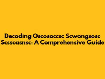 Decoding Oscosoccsc Scwongsosc Scsscasnsc: A Comprehensive Guide