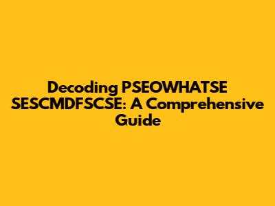 Decoding PSEOWHATSE SESCMDFSCSE: A Comprehensive Guide