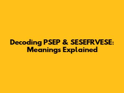 Decoding PSEP & SESEFRVESE: Meanings Explained