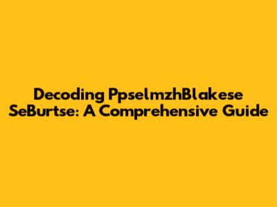 Decoding PpselmzhBlakese SeBurtse: A Comprehensive Guide