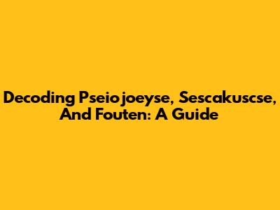 Decoding Pseiojoeyse, Sescakuscse, And Fouten: A Guide