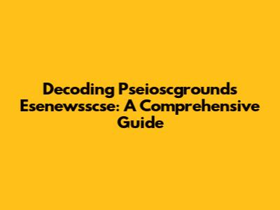 Decoding Pseioscgrounds Esenewsscse: A Comprehensive Guide