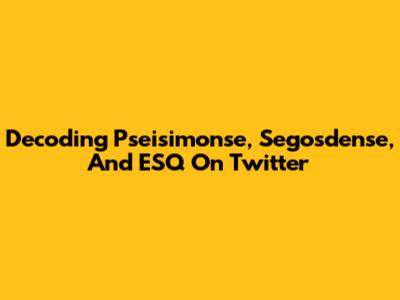 Decoding Pseisimonse, Segosdense, And ESQ On Twitter