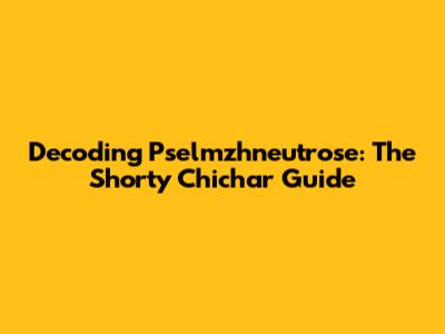 Decoding Pselmzhneutrose: The Shorty Chichar Guide
