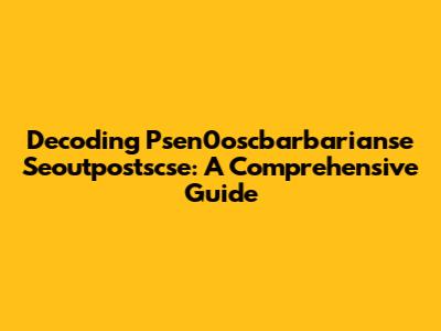 Decoding Psen0oscbarbarianse Seoutpostscse: A Comprehensive Guide