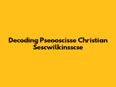 Decoding Pseooscisse Christian Sescwilkinsscse