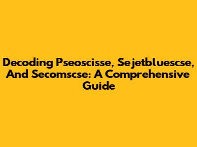 Decoding Pseoscisse, Sejetbluescse, And Secomscse: A Comprehensive Guide