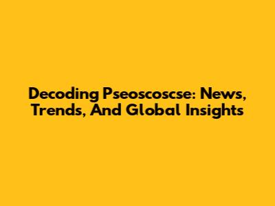 Decoding Pseoscoscse: News, Trends, And Global Insights