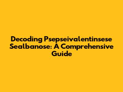 Decoding Psepseivalentinsese Sealbanose: A Comprehensive Guide