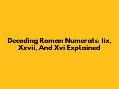 Decoding Roman Numerals: Iix, Xxvii, And Xvi Explained