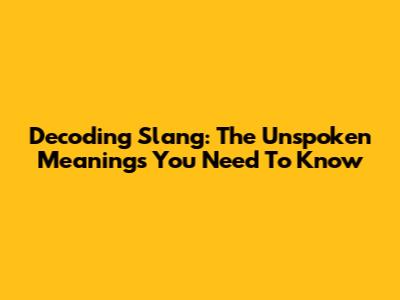 Decoding Slang: The Unspoken Meanings You Need To Know