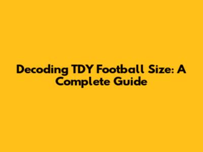Decoding TDY Football Size: A Complete Guide