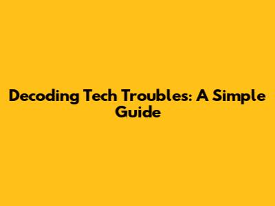 Decoding Tech Troubles: A Simple Guide