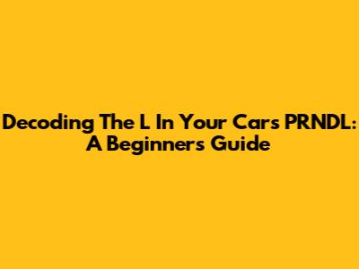 Decoding The 'L' In Your Car's PRNDL: A Beginner's Guide