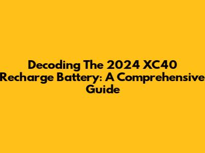 Decoding The 2024 XC40 Recharge Battery: A Comprehensive Guide