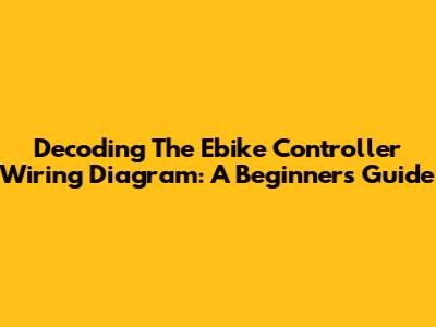 Decoding The Ebike Controller Wiring Diagram: A Beginner's Guide