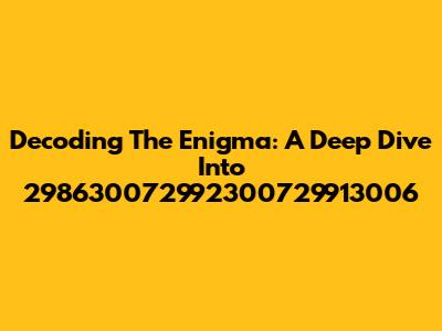 Decoding The Enigma: A Deep Dive Into 298630072992300729913006