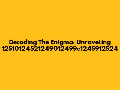 Decoding The Enigma: Unraveling 12510124521249012499e1245912524