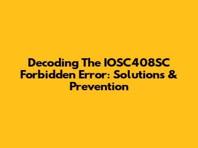 Decoding The IOSC408SC Forbidden Error: Solutions & Prevention