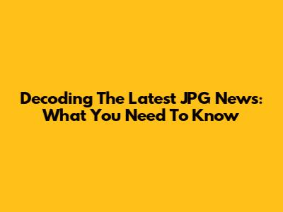 Decoding The Latest JPG News: What You Need To Know