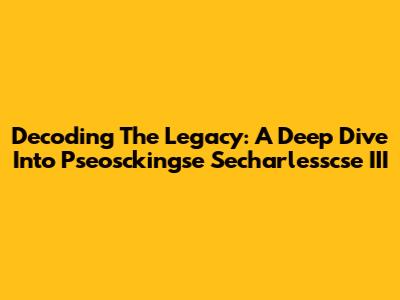 Decoding The Legacy: A Deep Dive Into Pseosckingse Secharlesscse III