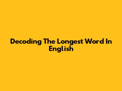 Decoding The Longest Word In English