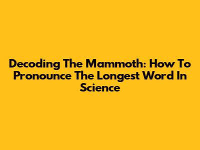 Decoding The Mammoth: How To Pronounce The Longest Word In Science