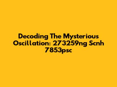 Decoding The Mysterious Oscillation: 273259ng Scnh 7853psc