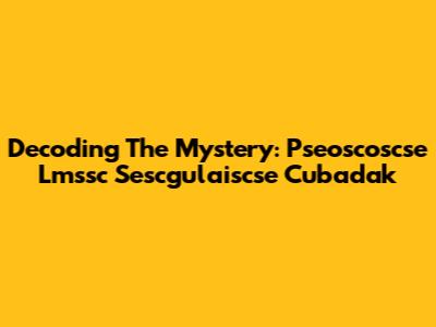 Decoding The Mystery: Pseoscoscse Lmssc Sescgulaiscse Cubadak