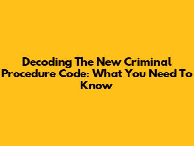 Decoding The New Criminal Procedure Code: What You Need To Know