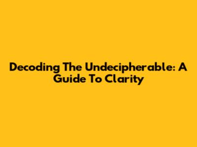 Decoding The Undecipherable: A Guide To Clarity