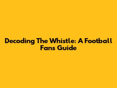 Decoding The Whistle: A Football Fan's Guide