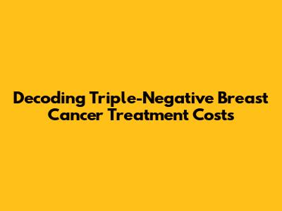 Decoding Triple-Negative Breast Cancer Treatment Costs