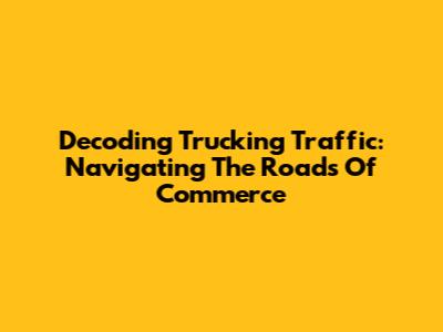 Decoding Trucking Traffic: Navigating The Roads Of Commerce