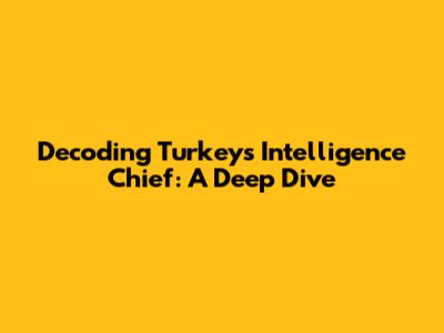 Decoding Turkey's Intelligence Chief: A Deep Dive