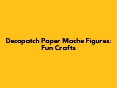 Decopatch Paper Mache Figures: Fun Crafts