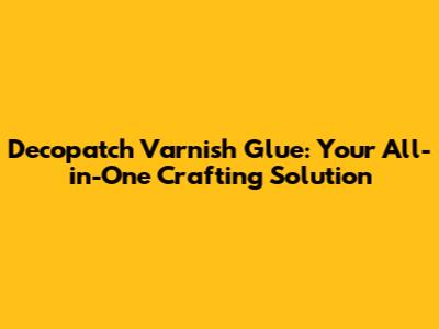 Decopatch Varnish Glue: Your All-in-One Crafting Solution