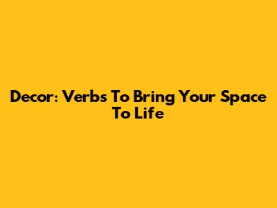 Decor: Verbs To Bring Your Space To Life