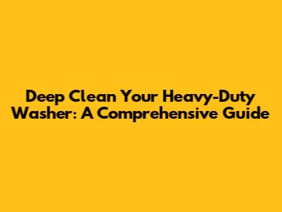 Deep Clean Your Heavy-Duty Washer: A Comprehensive Guide
