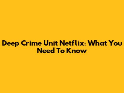 Deep Crime Unit Netflix: What You Need To Know