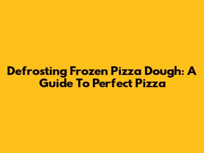 Defrosting Frozen Pizza Dough: A Guide To Perfect Pizza