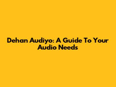 Dehan Audiyo: A Guide To Your Audio Needs