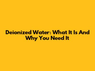 Deionized Water: What It Is And Why You Need It