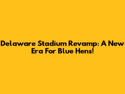 Delaware Stadium Revamp: A New Era For Blue Hens!