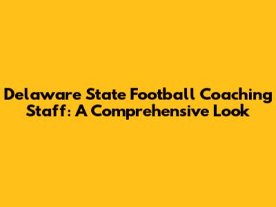 Delaware State Football Coaching Staff: A Comprehensive Look
